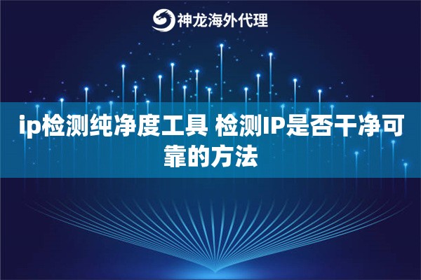 ip检测纯净度工具 检测IP是否干净可靠的方法