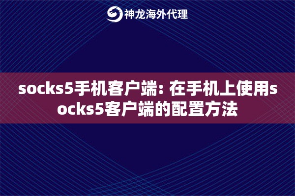 socks5手机客户端: 在手机上使用socks5客户端的配置方法