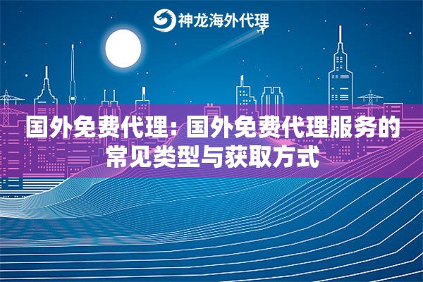 国外免费代理: 国外免费代理服务的常见类型与获取方式