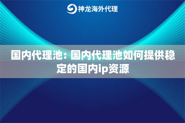 国内代理池: 国内代理池如何提供稳定的国内ip资源 国内代理池: 国内代理池如何提供稳定的国内ip资源