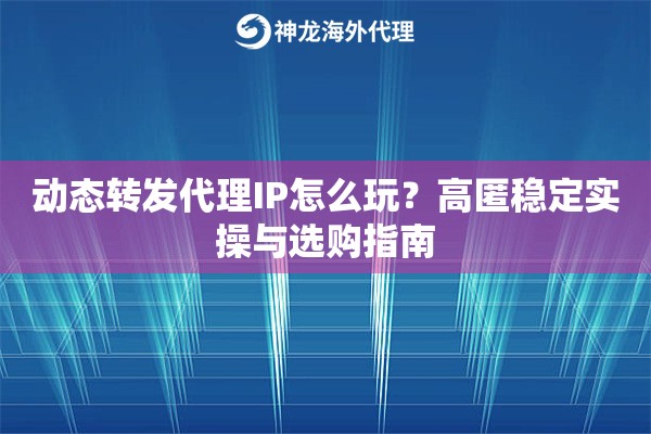 动态转发代理IP怎么玩？高匿稳定实操与选购指南
