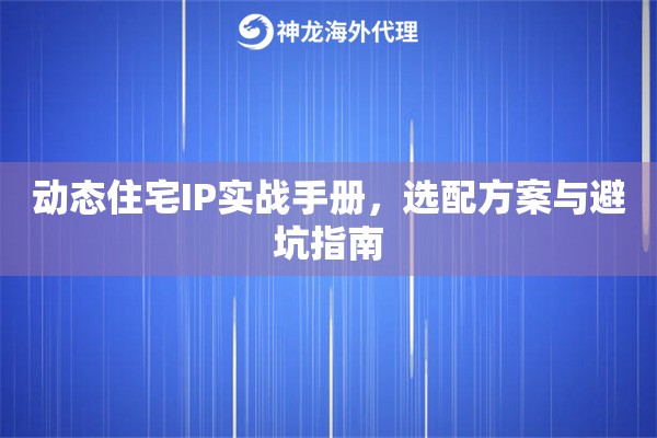 动态住宅IP实战手册，选配方案与避坑指南
