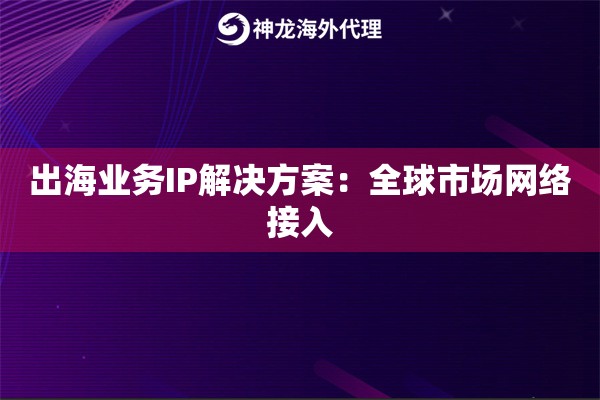 出海业务IP解决方案：全球市场网络接入