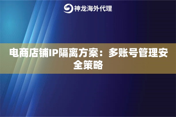 电商店铺IP隔离方案:多账号管理安全策略 电商店铺IP隔离方案:多账号管理安全策略