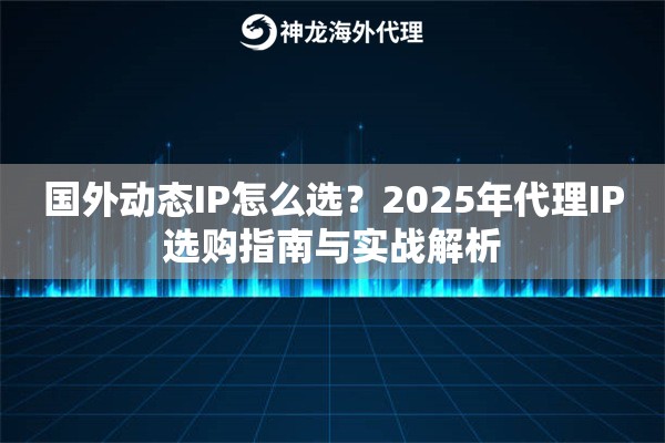 国外动态IP怎么选？2025年代理IP选购指南与实战解析
