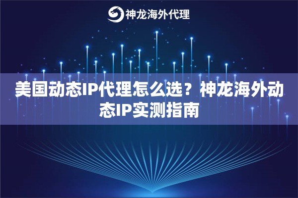 美国动态IP代理怎么选？神龙海外动态IP实测指南
