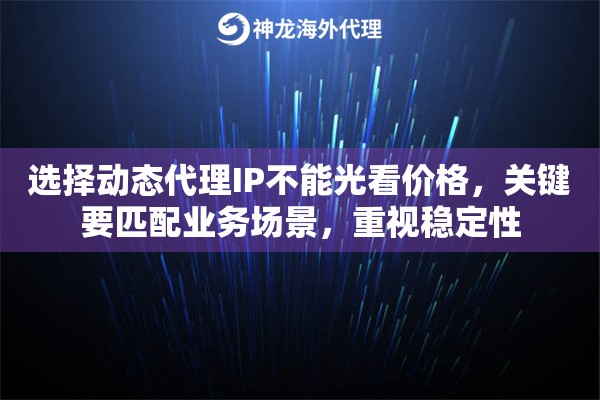 选择动态代理IP不能光看价格，关键要匹配业务场景，重视稳定性