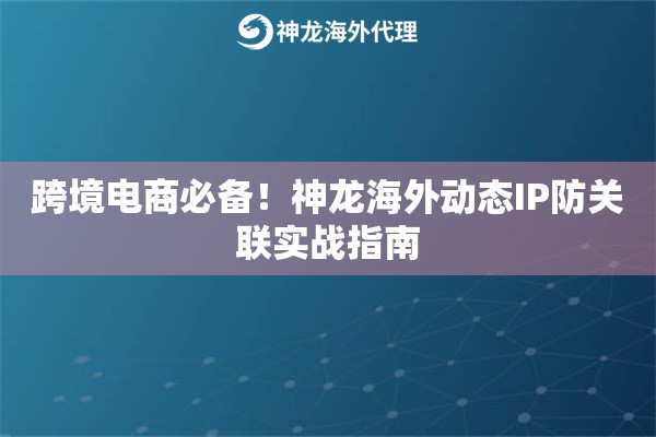 跨境电商必备！神龙海外动态IP防关联实战指南