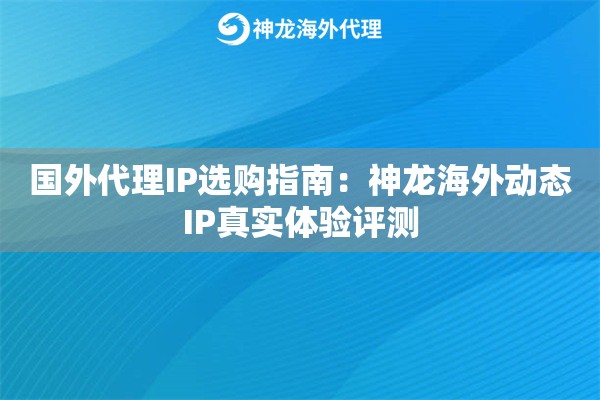 国外代理IP选购指南：神龙海外动态IP真实体验评测
