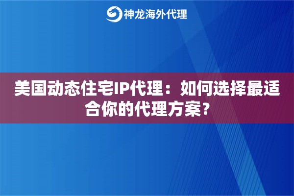 美国动态住宅IP代理：如何选择最适合你的代理方案？