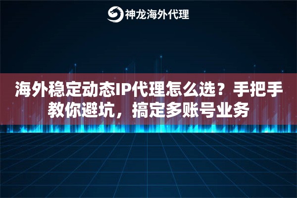 海外稳定动态IP代理怎么选？手把手教你避坑，搞定多账号业务
