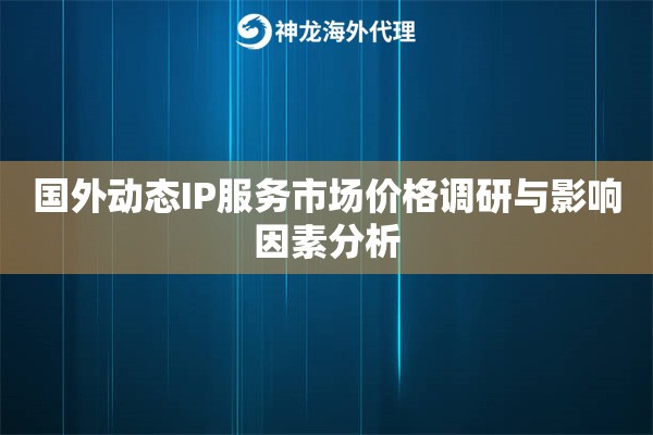 国外动态IP服务市场价格调研与影响因素分析