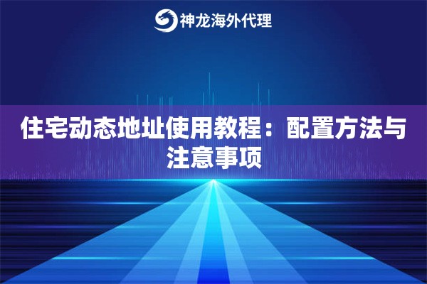 住宅动态地址使用教程:配置方法与注意事项 住宅动态地址使用教程:配置方法与注意事项