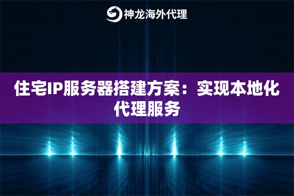 住宅IP服务器搭建方案:实现本地化代理服务 住宅IP服务器搭建方案:实现本地化代理服务