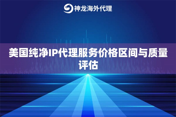 美国纯净IP代理服务价格区间与质量评估 美国纯净IP代理服务价格区间与质量评估