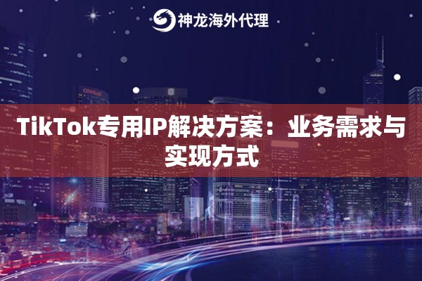 TikTok专用IP解决方案：业务需求与实现方式