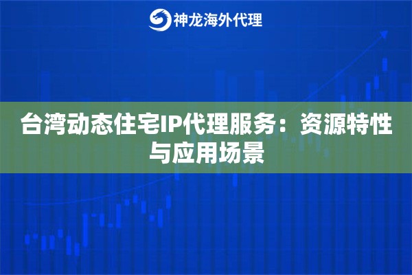 台湾动态住宅IP代理服务:资源特性与应用场景 台湾动态住宅IP代理服务:资源特性与应用场景