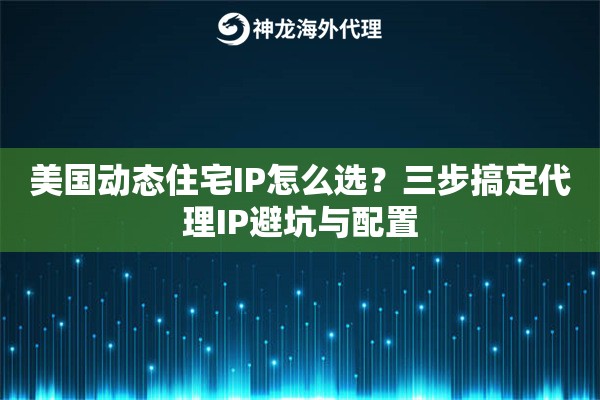美国动态住宅IP怎么选？三步搞定代理IP避坑与配置