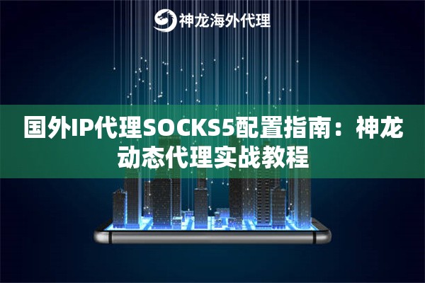 国外IP代理SOCKS5配置指南：神龙动态代理实战教程