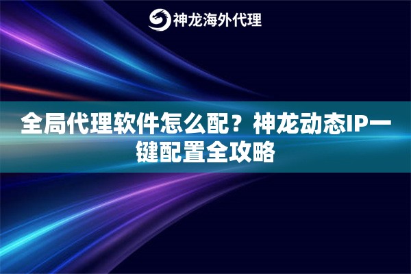 全局代理软件怎么配？神龙动态IP一键配置全攻略