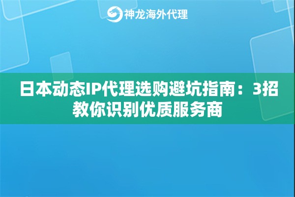 日本动态IP代理选购避坑指南：3招教你识别优质服务商