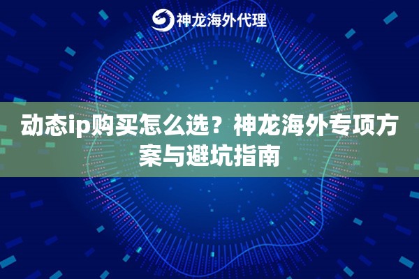 动态ip购买怎么选？神龙海外专项方案与避坑指南