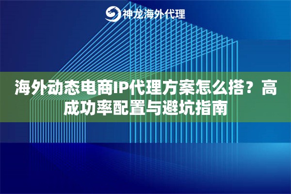 海外动态电商IP代理方案怎么搭？高成功率配置与避坑指南