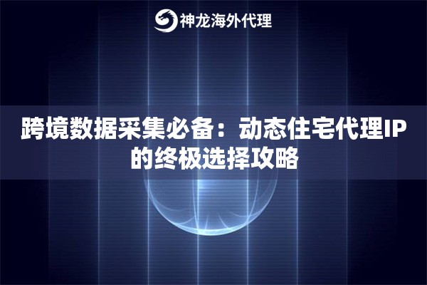 跨境数据采集必备：动态住宅代理IP的终极选择攻略