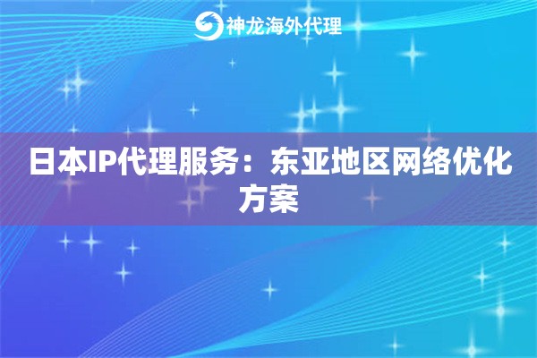 日本IP代理服务:东亚地区网络优化方案 日本IP代理服务:东亚地区网络优化方案