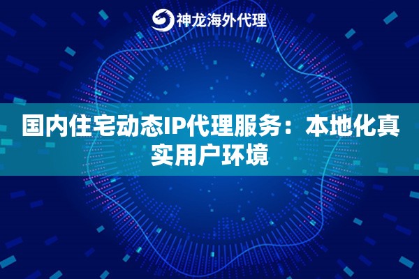 国内住宅动态IP代理服务：本地化真实用户环境