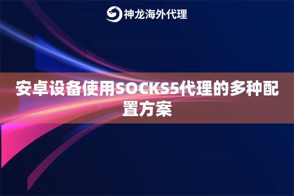 安卓设备使用SOCKS5代理的多种配置方案 安卓设备使用SOCKS5代理的多种配置方案