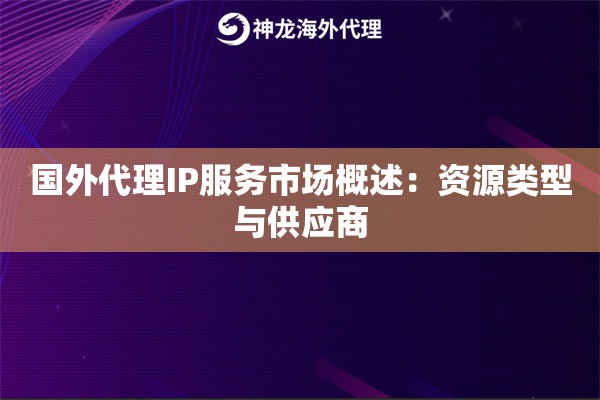 国外代理IP服务市场概述:资源类型与供应商 国外代理IP服务市场概述:资源类型与供应商