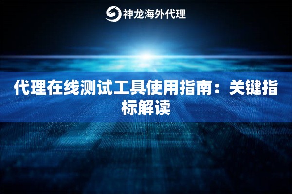 代理在线测试工具使用指南:关键指标解读 代理在线测试工具使用指南:关键指标解读