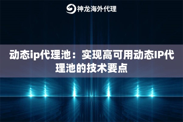 动态ip代理池:实现高可用动态IP代理池的技术要点 动态ip代理池:实现高可用动态IP代理池的技术要点