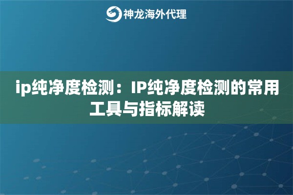 ip纯净度检测:IP纯净度检测的常用工具与指标解读 ip纯净度检测:IP纯净度检测的常用工具与指标解读