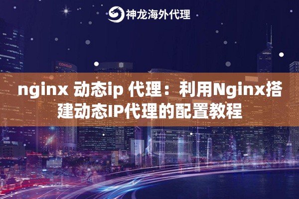 nginx 动态ip 代理:利用Nginx搭建动态IP代理的配置教程 nginx 动态ip 代理:利用Nginx搭建动态IP代理的配置教程