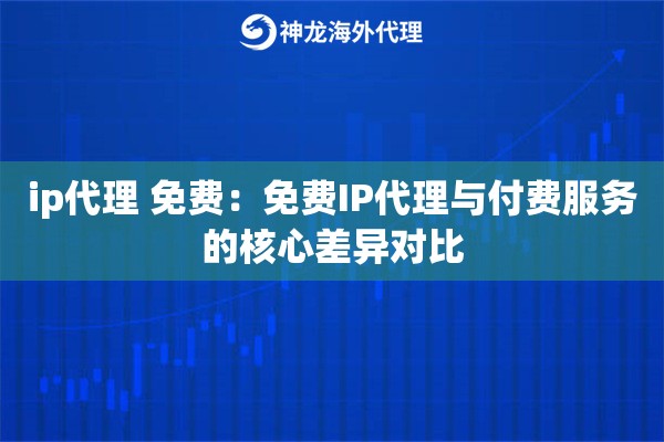 ip代理 免费：免费IP代理与付费服务的核心差异对比