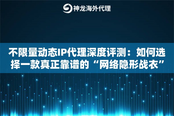 不限量动态IP代理深度评测：如何选择一款真正靠谱的“网络隐形战衣”？