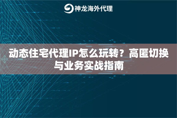 动态住宅代理IP怎么玩转？高匿切换与业务实战指南