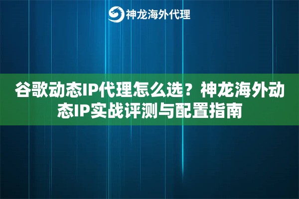 谷歌动态IP代理怎么选？神龙海外动态IP实战评测与配置指南