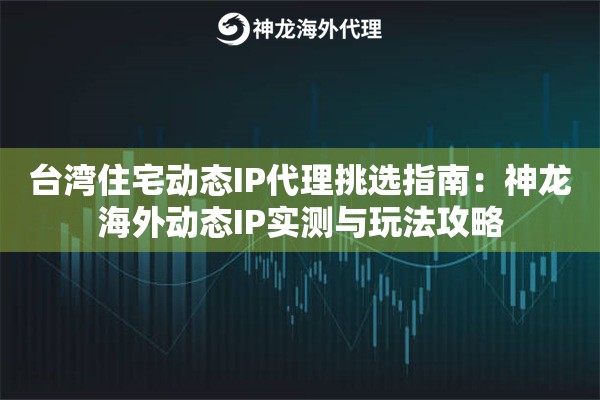 台湾住宅动态IP代理挑选指南：神龙海外动态IP实测与玩法攻略