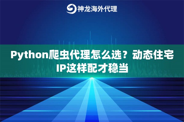 Python爬虫代理怎么选？动态住宅IP这样配才稳当