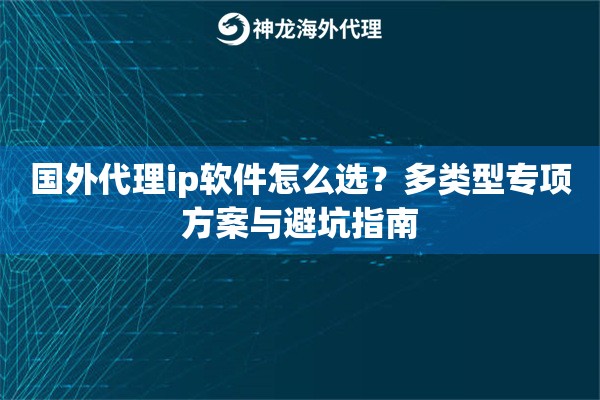 国外代理ip软件怎么选？多类型专项方案与避坑指南