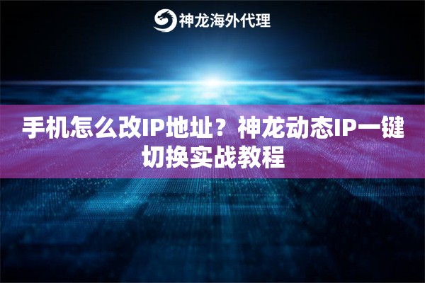 手机怎么改IP地址？神龙动态IP一键切换实战教程