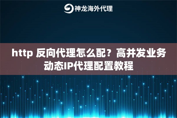 http 反向代理怎么配？高并发业务动态IP代理配置教程