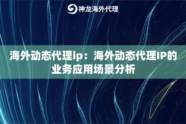 海外动态代理ip：海外动态代理IP的业务应用场景分析