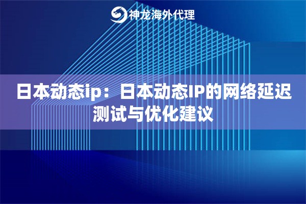 日本动态ip：日本动态IP的网络延迟测试与优化建议