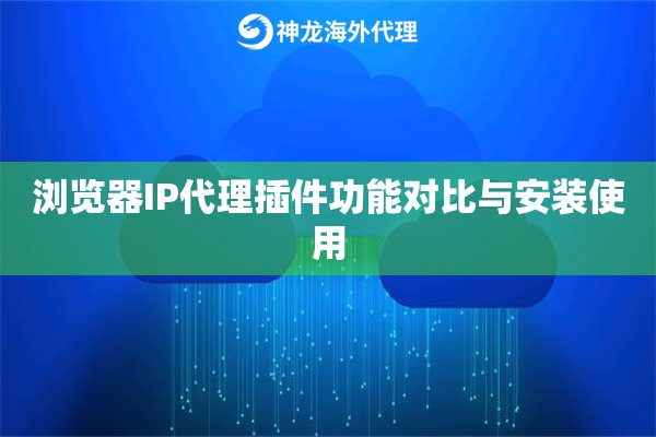 浏览器IP代理插件功能对比与安装使用