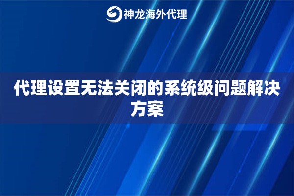 代理设置无法关闭的系统级问题解决方案