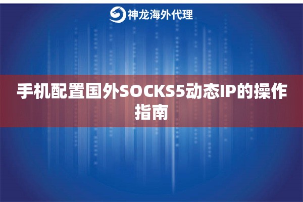手机配置国外SOCKS5动态IP的操作指南 手机配置国外SOCKS5动态IP的操作指南